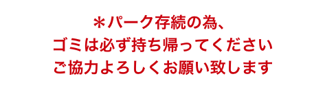 ＊パーク存続の為、
ゴミは必ず持ち帰ってください
ご協力よろしくお願い致します